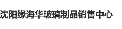 美女被操逼啊啊啊啊沈阳缘海华玻璃制品销售中心